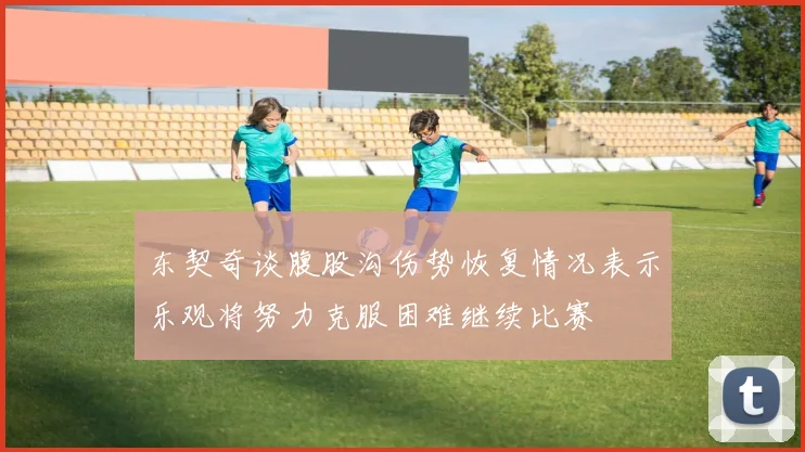 东契奇谈腹股沟伤势恢复情况表示乐观将努力克服困难继续比赛
