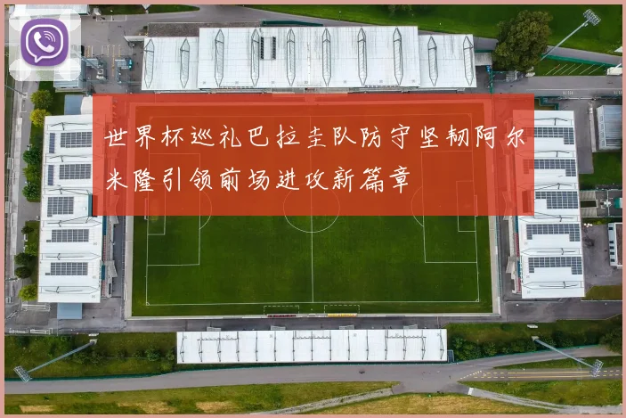 世界杯巡礼巴拉圭队防守坚韧阿尔米隆引领前场进攻新篇章