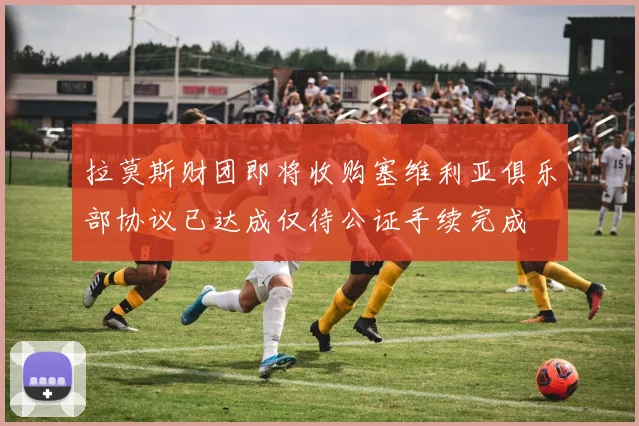 拉莫斯财团即将收购塞维利亚俱乐部协议已达成仅待公证手续完成