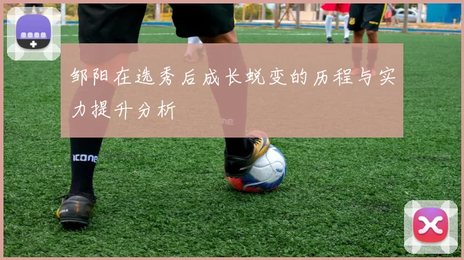 邹阳在选秀后成长蜕变的历程与实力提升分析