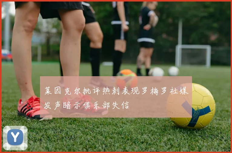 莱因克尔批评热刺表现罗梅罗社媒发声暗示俱乐部失信
