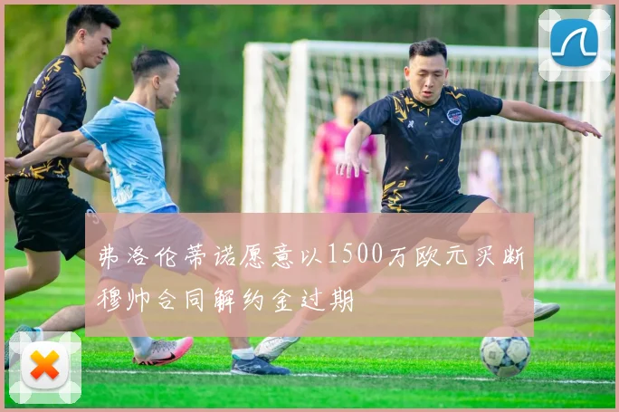 弗洛伦蒂诺愿意以1500万欧元买断穆帅合同解约金过期