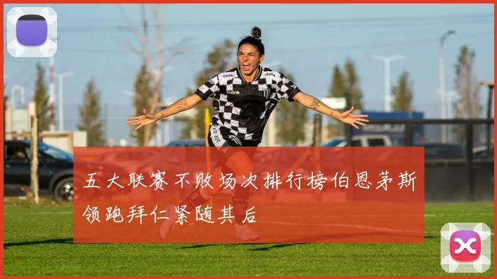 五大联赛不败场次排行榜伯恩茅斯领跑拜仁紧随其后