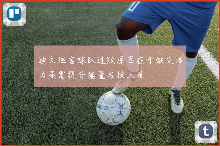 迪文坦言球队连败原因在于缺乏活力亟需提升能量与投入度