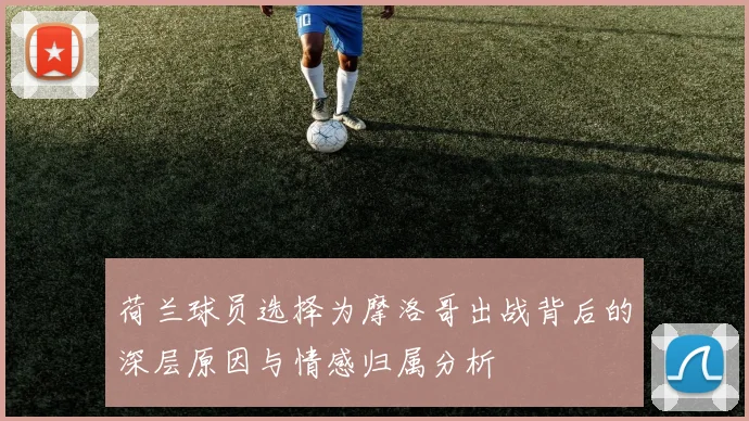 荷兰球员选择为摩洛哥出战背后的深层原因与情感归属分析