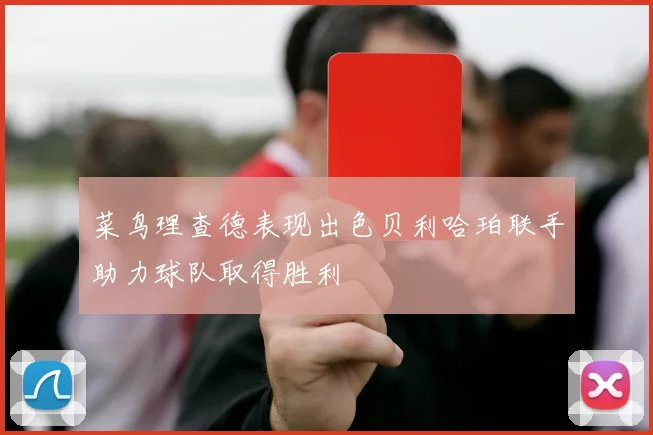 菜鸟理查德表现出色贝利哈珀联手助力球队取得胜利