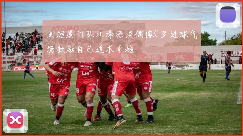 闽超厦门队江泽源谈偶像C罗进球气场激励自己追求卓越