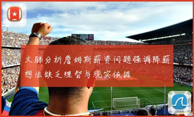 文胖分析詹姆斯薪资问题强调降薪想法缺乏理智与现实依据