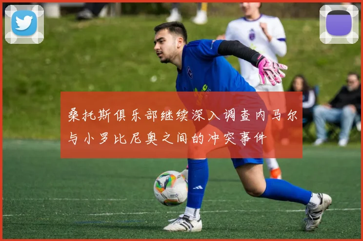 桑托斯俱乐部继续深入调查内马尔与小罗比尼奥之间的冲突事件