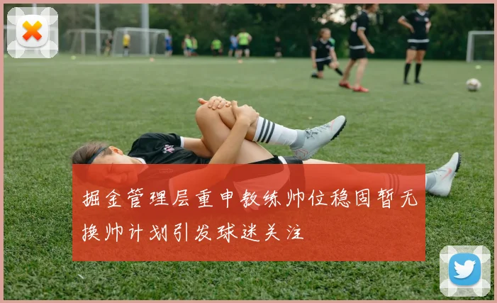 掘金管理层重申教练帅位稳固暂无换帅计划引发球迷关注
