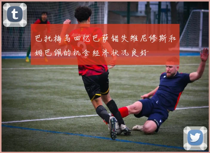 巴托梅乌回忆巴萨错失维尼修斯和姆巴佩的机会经济状况良好