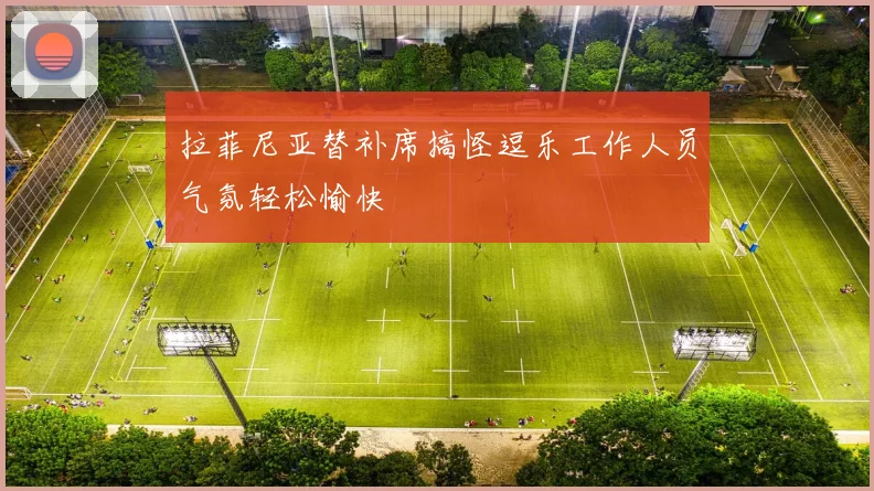 拉菲尼亚替补席搞怪逗乐工作人员气氛轻松愉快