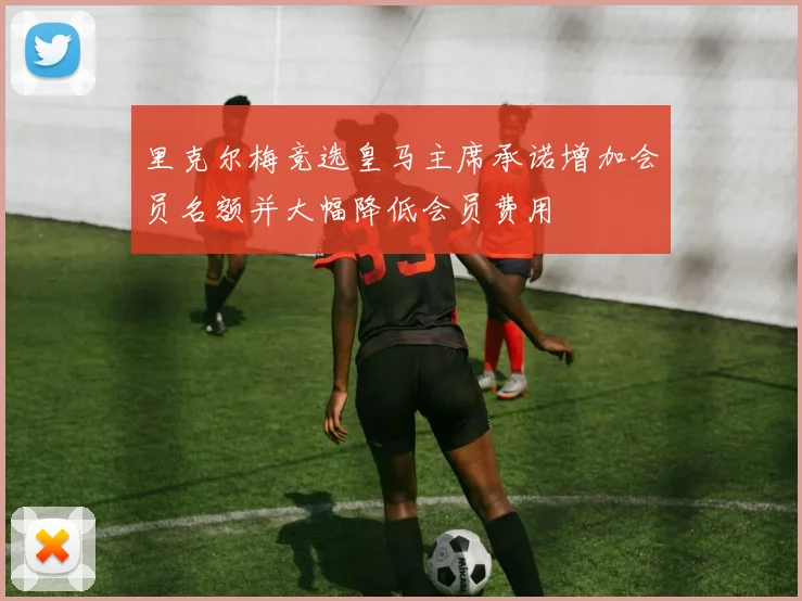 里克尔梅竞选皇马主席承诺增加会员名额并大幅降低会员费用